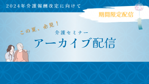 この夏必見！大好評 介護セミナーアーカイブ配信