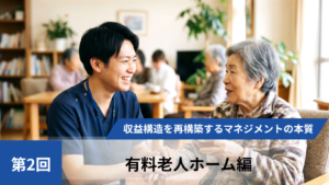 【全3回】高稼働赤字の罠を暴き、収益構造を再構築するマネジメントの本質【第2回有料老人ホーム編】
