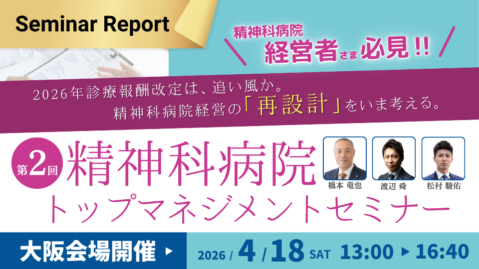 【セミナーレポート】2026/04/18 第2回：精神科病院トップマネジメントセミナー ～2026年診療報酬改定は、果たして追い風となるのか。いま、精神科病院経営の「再設計」を問う。～