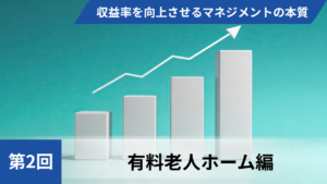 収益率を向上させるマネジメントの本質【第2回 有料老人ホーム編】