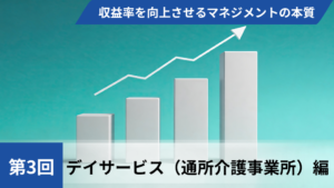 収益率を向上させるマネジメントの本質【第3回 デイサービス（通所介護事業所）編】