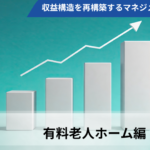 【全3回】高稼働赤字の罠を暴き、収益構造を再構築するマネジメントの本質【第2回有料老人ホーム編】