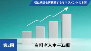 【全3回】高稼働赤字の罠を暴き、収益構造を再構築するマネジメントの本質【第2回有料老人ホーム編】