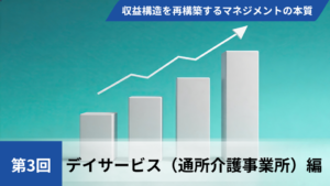 【全3回】高稼働赤字の罠を暴き、収益構造を再構築するマネジメントの本質【第3回デイサービス（通所介護事業所）編】