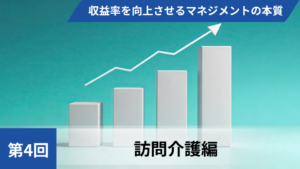 収益率を向上させるマネジメントの本質【第4回 訪問介護編】